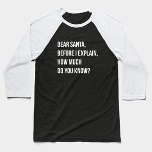 DEAR SANTA BEFORE I EXPLAIN HOW MUCH DO YOU KNOW Baseball T-Shirt